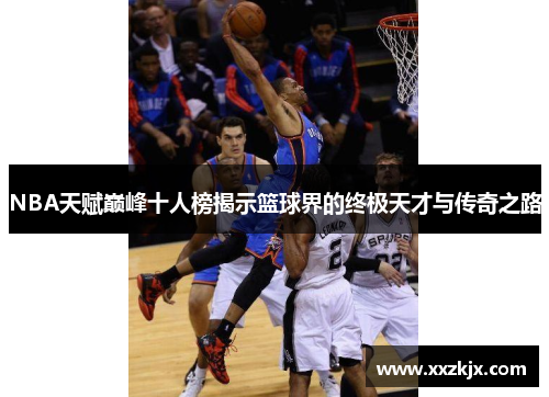 NBA天赋巅峰十人榜揭示篮球界的终极天才与传奇之路