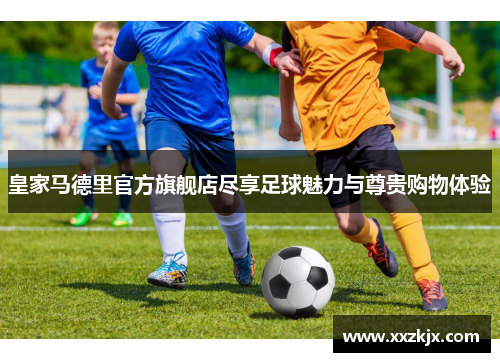皇家马德里官方旗舰店尽享足球魅力与尊贵购物体验