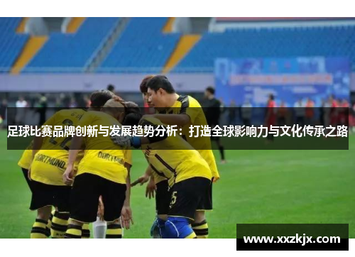 足球比赛品牌创新与发展趋势分析：打造全球影响力与文化传承之路