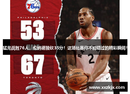 猛龙战胜76人，伦纳德独砍35分！这场比赛你不能错过的精彩瞬间！