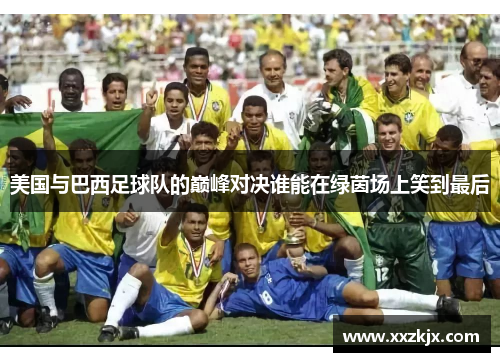 美国与巴西足球队的巅峰对决谁能在绿茵场上笑到最后