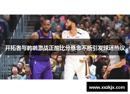 开拓者与鹈鹕激战正酣比分悬念不断引发球迷热议