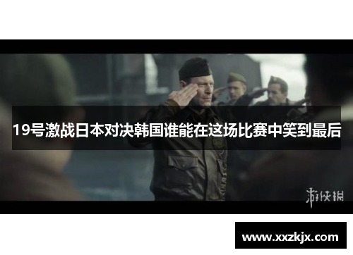 19号激战日本对决韩国谁能在这场比赛中笑到最后